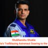 Shubhanshu Shukla: India’s Trailblazing Astronaut Soaring to the ISS